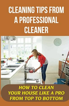 Cleaning Tips From A Professional Cleaner: How to Clean Your House Like a Pro from Top to Bottom