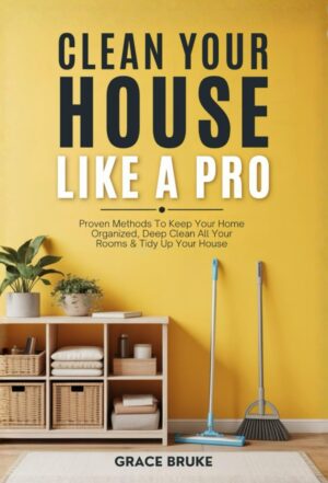 Clean Your House Like a Pro: Proven Methods To Keep Your Home Organized, Deep Clean All Your Rooms & Tidy Up Your House (Clutter-Free Home Series)